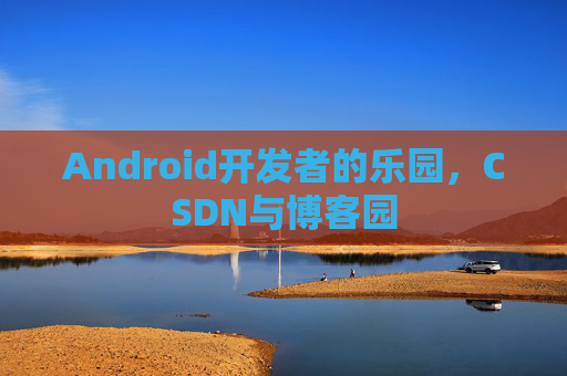 Android开发者的乐园,CSDN与博客园 Android开发者的乐园,CSDN与博客园